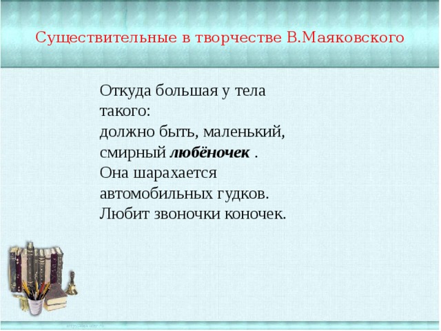 Существительные в творчестве В.Маяковского Откуда большая у тела такого: должно быть, маленький, смирный  любёночек   . Она шарахается автомобильных гудков. Любит звоночки коночек. 