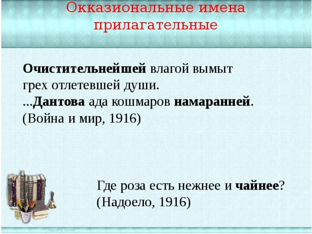 Окказиональные имена прилагательные Очистительнейшей влагой вымыт грех отлетевшей души. ... Дантова ада кошмаров намаранней . (Война и мир, 1916) Где роза есть нежнее и чайнее ? (Надоело, 1916) 