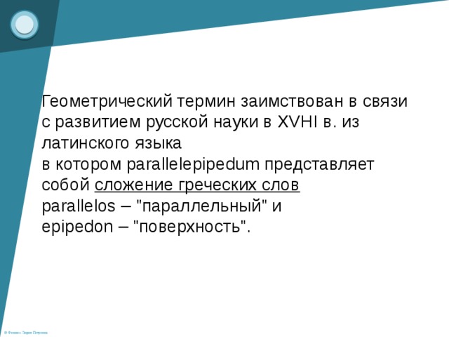 Геометрический термин заимствован в связи с развитием русской науки в XVHI в. из латинского языка в котором parallelepipedum представляет собой сложение греческих слов  parallelos – 