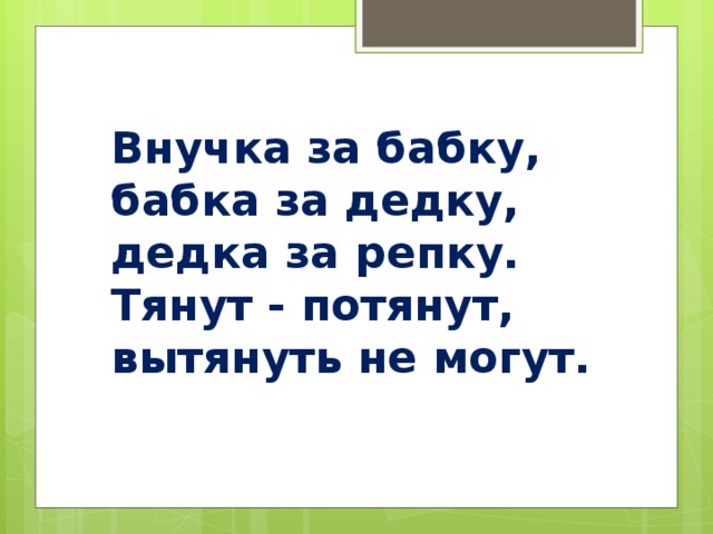 Внучка за бабку, бабка за дедку, дедка за репку. Тянут - потянут, вытянуть не могут.