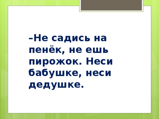 – Не садись на пенёк, не ешь пирожок. Неси бабушке, неси дедушке.