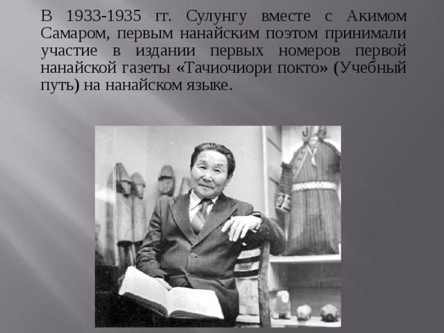 В 1933-1935 гг. Сулунгу вместе с Акимом Самаром, первым нанайским поэтом принимали участие в издании первых номеров первой нанайской газеты «Тачиочиори покто» (Учебный путь) на нанайском языке. 
