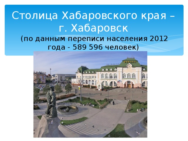 Столица Хабаровского края – г. Хабаровск  (по данным переписи населения 2012 года - 589 596 человек) 