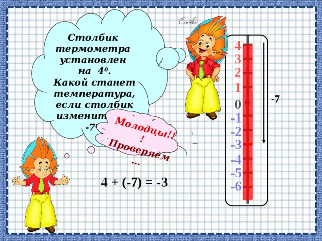 Молодцы!!! Проверяем…  Столбик термометра установлен на 4 0 . Какой станет температура, если столбик изменить на -7 0 ? 4 3 2 1 -7 0 -1 -2 -3 -4 -5 4 + (-7) = -3 -6