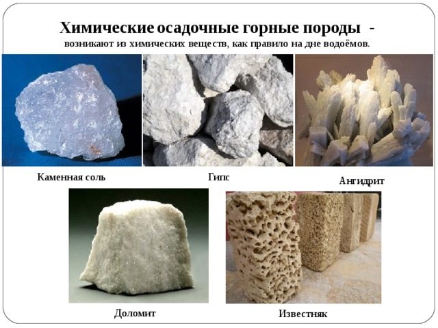 Химические  осадочные горные породы -  возникают из химических веществ, как правило на дне водоёмов. Каменная соль Гипс Ангидрит Доломит Известняк 