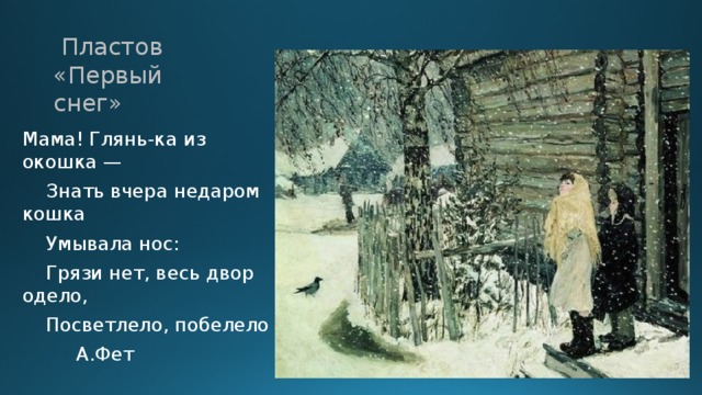  Пластов  «Первый снег» Мама! Глянь-ка из окошка —     Знать вчера недаром кошка     Умывала нос:     Грязи нет, весь двор одело,     Посветлело, побелело  А.Фет 