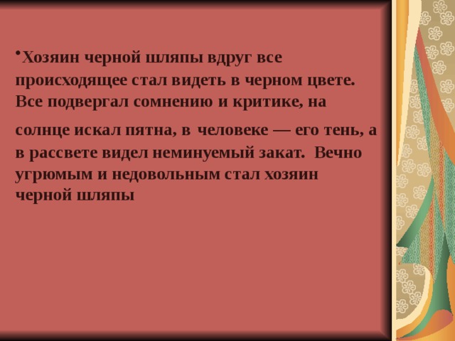 Хозяин черной шляпы вдруг все  происходящее стал видеть в черном цвете. Все подвергал сомнению и критике, на солнце искал пятна, в  человеке — его тень, а в рассвете видел неминуемый закат. Вечно угрюмым и недовольным стал хозяин черной шляпы    