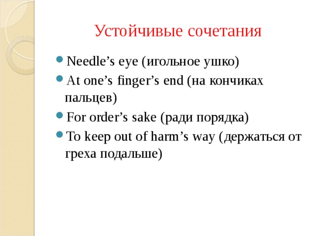 Устойчивые сочетания Needle’s eye ( игольное ушко) At one’s finger’s end ( на кончиках пальцев) For order’s sake ( ради порядка) To keep out of harm’s way ( держаться от греха подальше) 