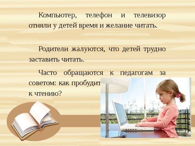 Компьютер, телефон и телевизор отняли у детей время и желание читать. Родители жалуются, что детей трудно заставить читать. Часто обращаются к педагогам за советом: как пробудить у ребенка интерес к чтению? 