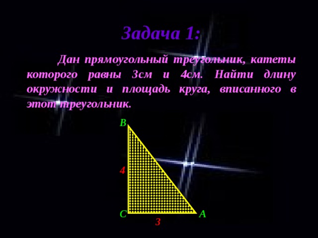 Задача 1:  Дан прямоугольный треугольник, катеты которого равны 3см и 4см. Найти длину окружности и площадь круга, вписанного в этот треугольник. B 4 C A 3 