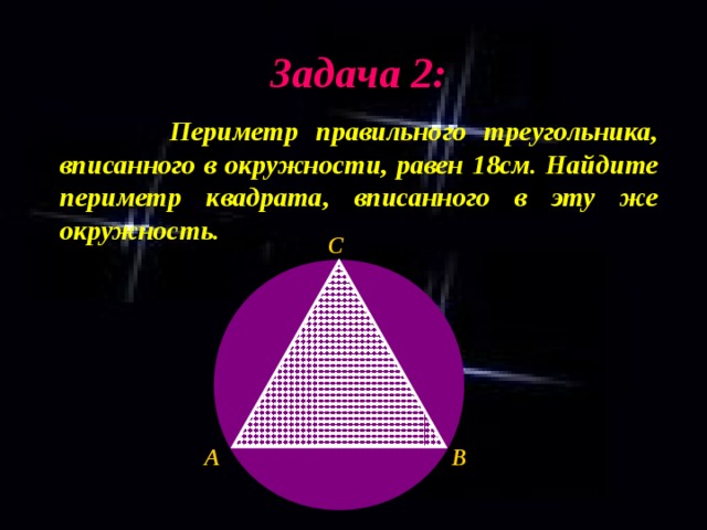 Задача 2:  Периметр правильного треугольника, вписанного в окружности, равен 18см. Найдите периметр квадрата, вписанного в эту же окружность. C B A 