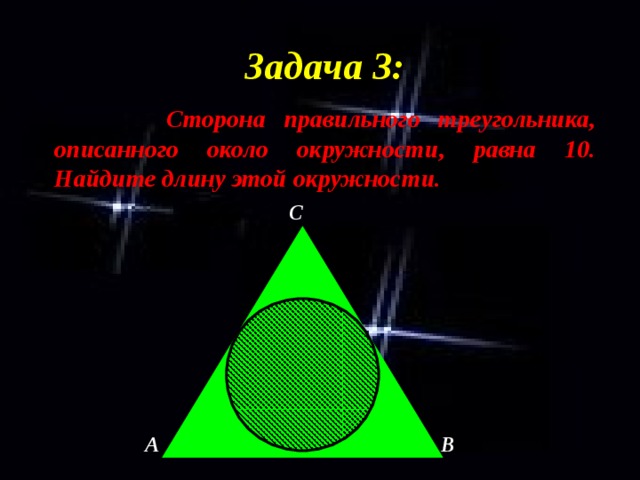 Задача 3:  Сторона правильного треугольника, описанного около окружности, равна 10. Найдите длину этой окружности. C A B 