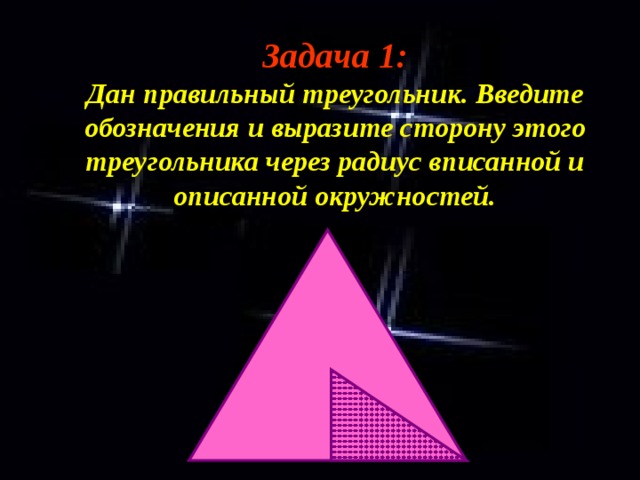 Задача 1:  Дан правильный треугольник. Введите обозначения и выразите сторону этого треугольника через радиус вписанной и описанной окружностей. 