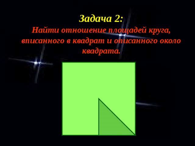 Задача 2:  Найти отношение площадей круга, вписанного в квадрат и описанного около квадрата. 
