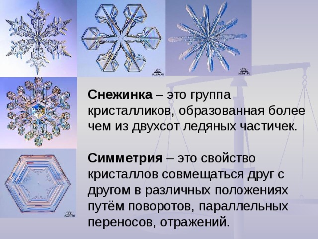 Снежинка – это группа кристалликов, образованная более чем из двухсот ледяных частичек. Симметрия – это свойство кристаллов совмещаться друг с другом в различных положениях путём поворотов, параллельных переносов, отражений.