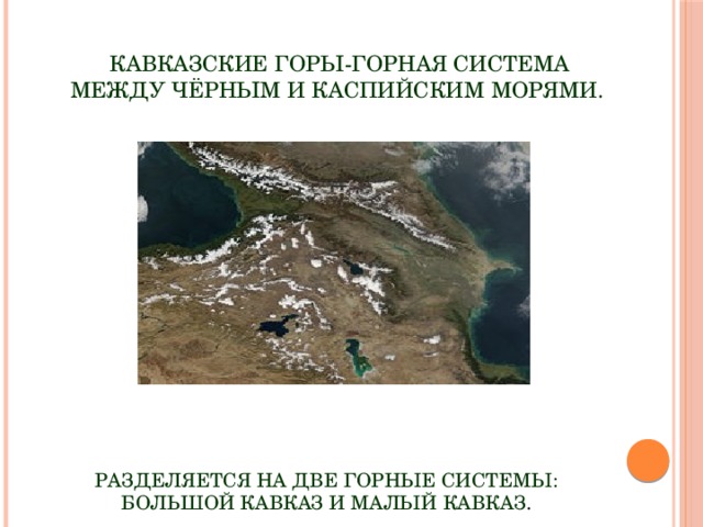  Кавказские горы-горная система между Чёрным и Каспийским морями. Разделяется на две горные системы: Большой Кавказ и Малый Кавказ .    