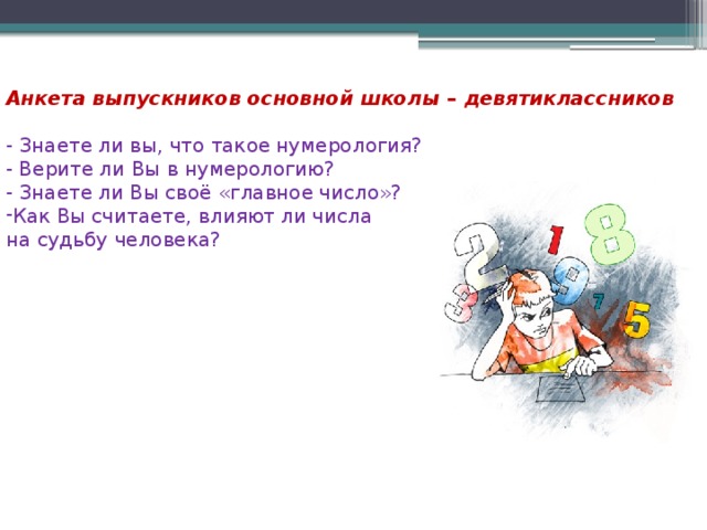 Анкета выпускников основной школы – девятиклассников  - Знаете ли вы, что такое нумерология? - Верите ли Вы в нумерологию? - Знаете ли Вы своё «главное число»? Как Вы считаете, влияют ли числа на судьбу человека? 