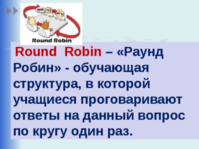 Round Robin – «Раунд Робин» - обучающая структура, в которой учащиеся проговаривают ответы на данный вопрос по кругу один раз.