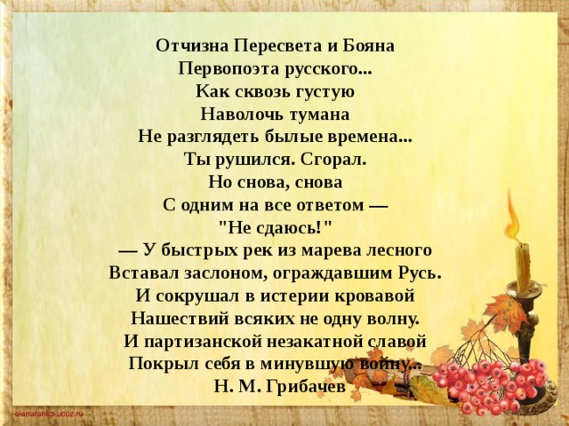 Отчизна Пересвета и Бояна  Первопоэта русского...  Как сквозь густую  Наволочь тумана  Не разглядеть былые времена...  Ты рушился. Сгорал.  Но снова, снова  С одним на все ответом —  