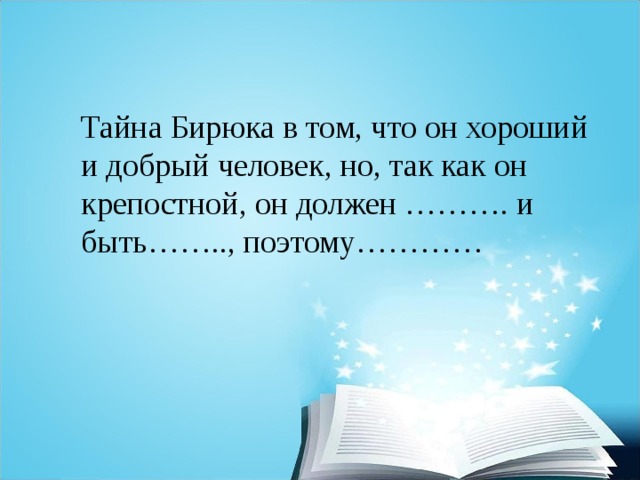 Тайна Бирюка в том, что он хороший и добрый человек, но, так как он крепостной, он должен ………. и быть…….., поэтому………… 