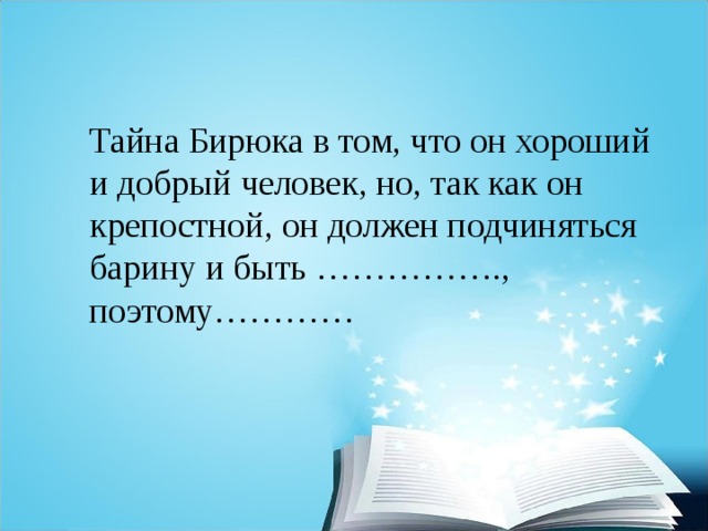 Тайна Бирюка в том, что он хороший и добрый человек, но, так как он крепостной, он должен подчиняться барину и быть ……………., поэтому………… 