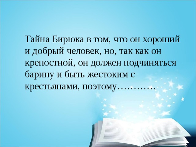 Тайна Бирюка в том, что он хороший и добрый человек, но, так как он крепостной, он должен подчиняться барину и быть жестоким с крестьянами, поэтому………… 