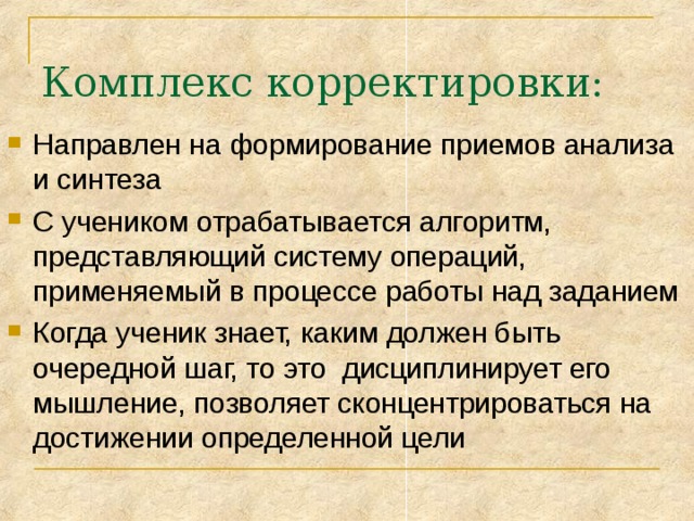 Комплекс корректировки: Направлен на формирование приемов анализа и синтеза С учеником отрабатывается алгоритм, представляющий систему операций, применяемый в процессе работы над заданием Когда ученик знает, каким должен быть очередной шаг, то это дисциплинирует его мышление, позволяет сконцентрироваться на достижении определенной цели   