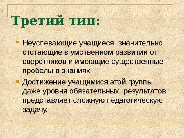 Третий тип: Неуспевающие учащиеся значительно отстающие в умственном развитии от сверстников и имеющие существенные пробелы в знаниях Достижение учащимися этой группы даже уровня обязательных результатов представляет сложную педагогическую задачу. 