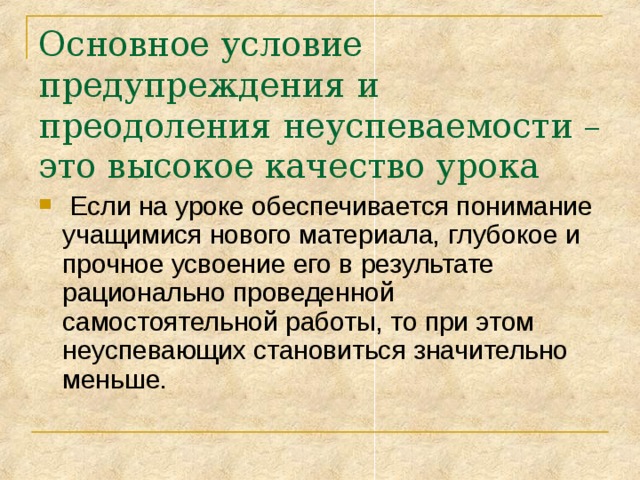 Основное условие предупреждения и преодоления неуспеваемости – это высокое качество урока  Если на уроке обеспечивается понимание учащимися нового материала, глубокое и прочное усвоение его в результате рационально проведенной самостоятельной работы, то при этом неуспевающих становиться значительно меньше. 