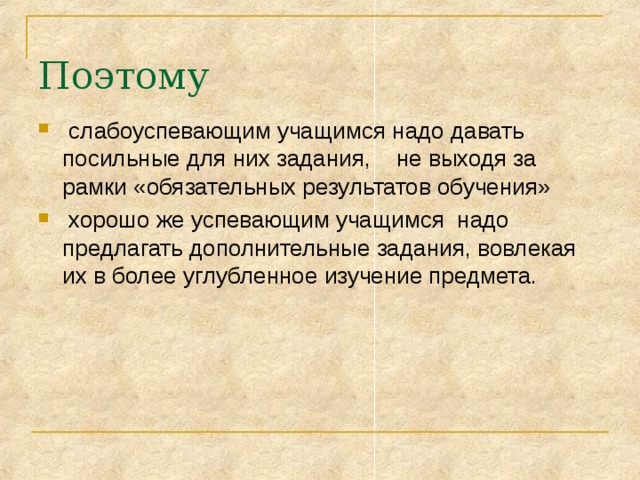 Поэтому  слабоуспевающим учащимся надо давать посильные для них задания, не выходя за рамки «обязательных результатов обучения»  хорошо же успевающим учащимся надо предлагать дополнительные задания, вовлекая их в более углубленное изучение предмета. 