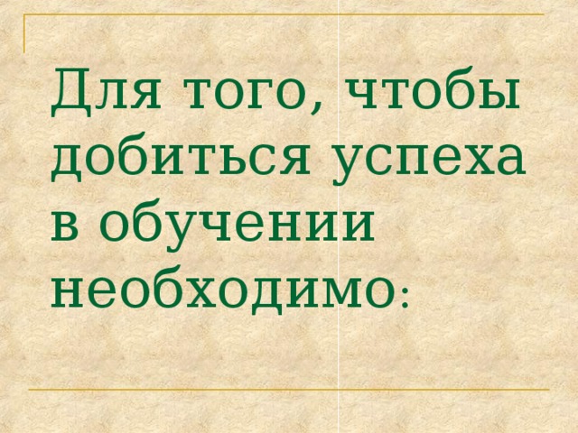 Для того, чтобы добиться успеха в обучении необходимо : 