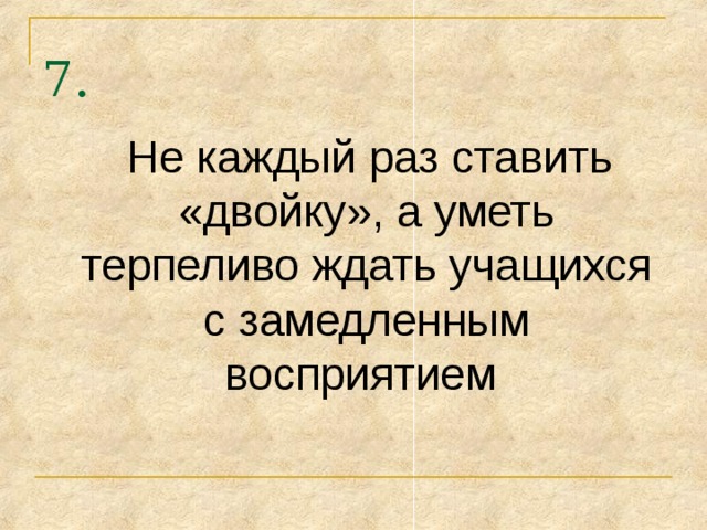 7.  Не каждый раз ставить «двойку», а уметь терпеливо ждать учащихся с замедленным восприятием 