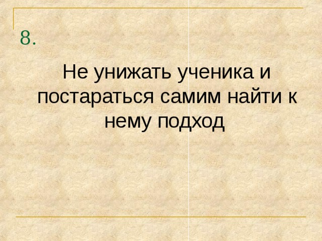 8.  Не унижать ученика и постараться самим найти к нему подход 