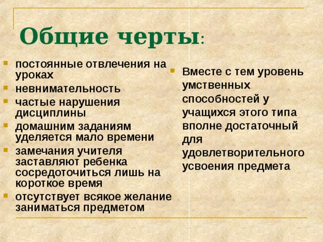Общие черты : постоянные отвлечения на уроках невнимательность частые нарушения дисциплины домашним заданиям уделяется мало времени замечания учителя заставляют ребенка сосредоточиться лишь на короткое время отсутствует всякое желание заниматься предметом   Вместе с тем уровень умственных способностей у учащихся этого типа вполне достаточный для удовлетворительного усвоения предмета 