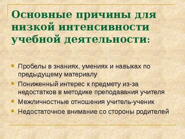 Основные причины для низкой интенсивности учебной деятельности : Пробелы в знаниях, умениях и навыках по предыдущему материалу Пониженный интерес к предмету из-за недостатков в методике преподавания учителя Межличностные отношения учитель-ученик Недостаточное внимание со стороны родителей 