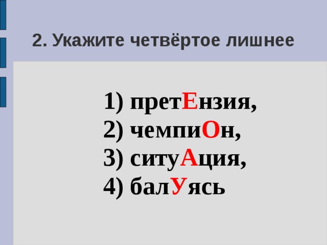 2. Укажите четвёртое лишнее 1) прет Е нзия, 2) чемпи О н, 3) ситу А ция, 4) бал У ясь 