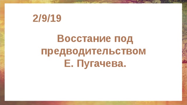 2/9/19 Восстание под предводительством  Е. Пугачева. 