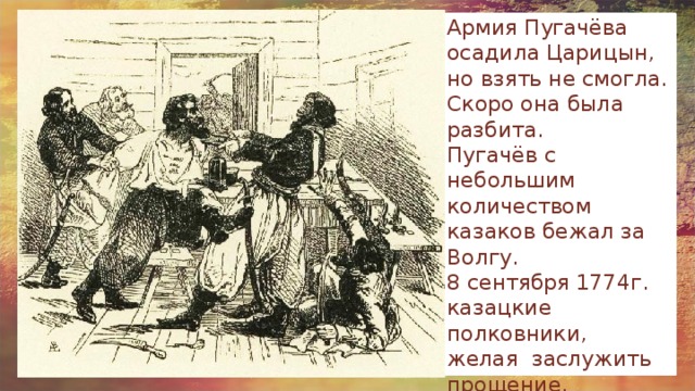 Армия Пугачёва осадила Царицын, но взять не смогла. Скоро она была разбита. Пугачёв с небольшим количеством казаков бежал за Волгу. 8 сентября 1774г. казацкие полковники, желая заслужить прощение, схватили Пугачёва и сдали правительственным войскам. 