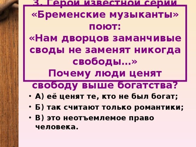 3. Герои известной серии «Бременские музыканты» поют:  «Нам дворцов заманчивые своды не заменят никогда свободы…»  Почему люди ценят свободу выше богатства?