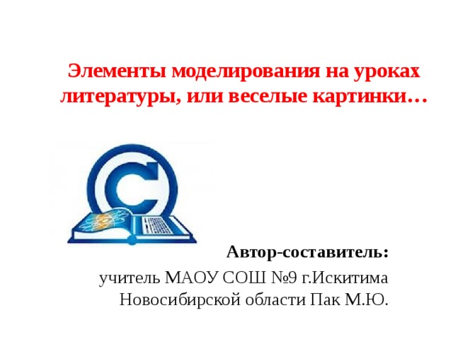 Элементы моделирования на уроках литературы, или веселые картинки… Автор-составитель:  учитель МАОУ СОШ №9 г.Искитима Новосибирской области Пак М.Ю. 