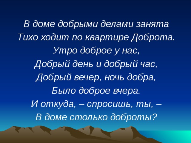 В доме добрыми делами занята Тихо ходит по квартире Доброта. Утро доброе у нас, Добрый день и добрый час, Добрый вечер, ночь добра, Было доброе вчера. И откуда, – спросишь, ты, – В доме столько доброты? 