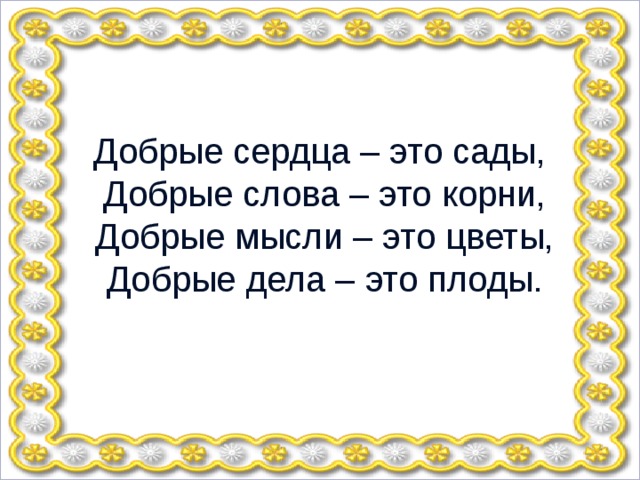 Добрые сердца – это сады, Добрые слова – это корни, Добрые мысли – это цветы, Добрые дела – это плоды. 