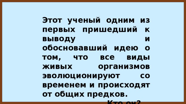 Этот ученый одним из первых пришедший к выводу и обосновавший идею о том, что все виды живых организмов эволюционируют со временем и происходят от общих предков.  Кто он? 