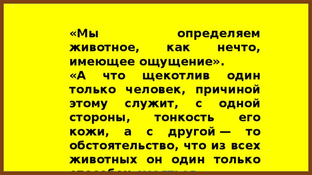 «Мы определяем животное, как нечто, имеющее ощущение». «А что щекотлив один только человек, причиной этому служит, с одной стороны, тонкость его кожи, а с другой — то обстоятельство, что из всех животных он один только способен смеяться ».  Кто автор этих строк? 