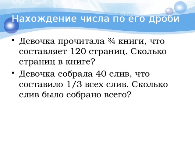 Нахождение числа по его дроби Девочка прочитала ¾ книги, что составляет 120 страниц. Сколько страниц в книге? Девочка собрала 40 слив, что составило 1/3 всех слив. Сколько слив было собрано всего? 