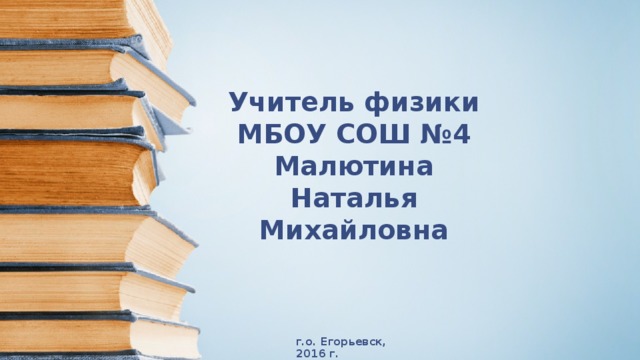 Учитель физики МБОУ СОШ №4 Малютина Наталья Михайловна г.о. Егорьевск, 2016 г. 