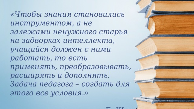 «Чтобы знания становились инструментом, а не залежами ненужного старья на задворках интеллекта, учащийся должен с ними работать, то есть применять, преобразовывать, расширять и дополнять. Задача педагога – создать для этого все условия.»  Б. Шоу 