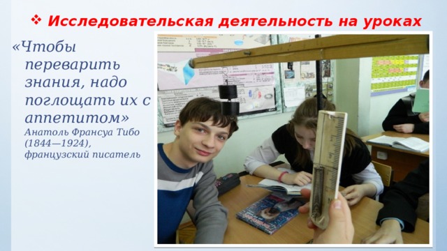 Исследовательская деятельность на уроках   «Чтобы переварить знания, надо поглощать их с аппетитом»  Анатоль Франсуа Тибо (1844—1924),  французский писатель 