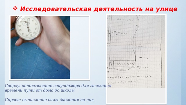    Исследовательская деятельность на улице   Сверху: использование секундомера для засекания времени пути от дома до школы  Справа: вычисление силы давления на пол 