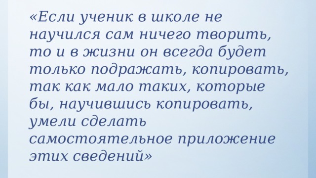    «Если ученик в школе не научился сам ничего творить, то и в жизни он всегда будет только подражать, копировать, так как мало таких, которые бы, научившись копировать, умели сделать самостоятельное приложение этих сведений»  Л.Н. Толстой 